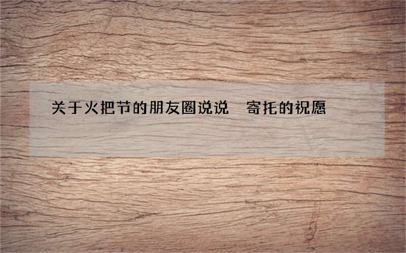 关于火把节的朋友圈说说 寄托的祝愿